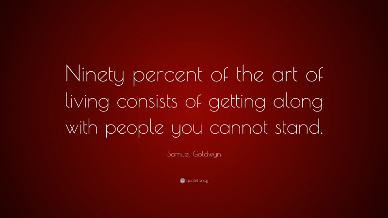 Samuel Goldwyn Quote: “Ninety percent of the art of living consists of getting along with people you cannot stand.”