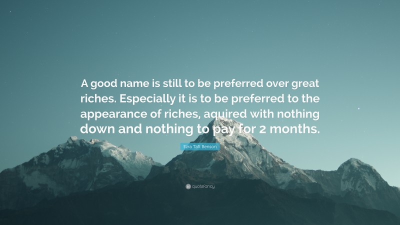 Ezra Taft Benson Quote: “A good name is still to be preferred over great riches. Especially it is to be preferred to the appearance of riches, aquired with nothing down and nothing to pay for 2 months.”