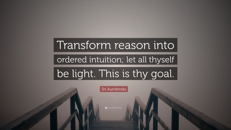 Sri Aurobindo Quote: “Transform reason into ordered intuition; let all thyself be light. This is thy goal.”