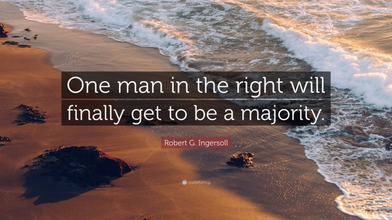 Robert G. Ingersoll Quote: “One man in the right will finally get to be a majority.”