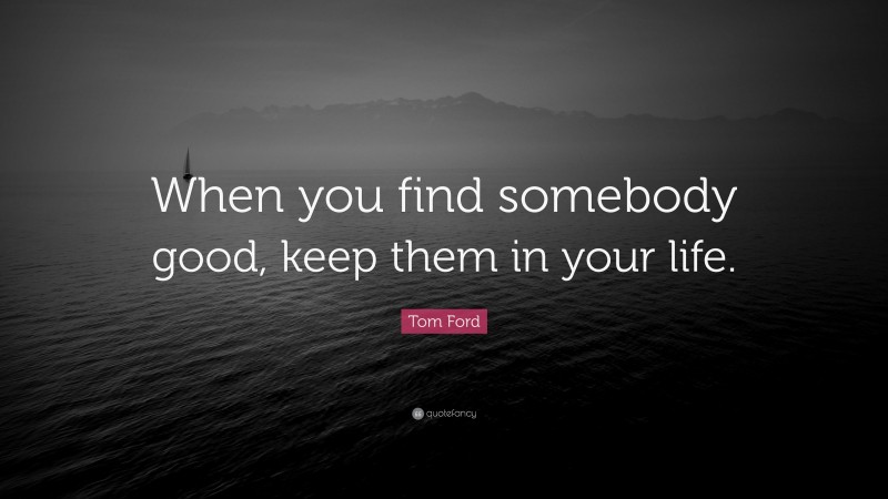 Tom Ford Quote: “When you find somebody good, keep them in your life.”