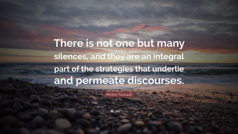 Michel Foucault Quote: “There is not one but many silences, and they are an integral part of the strategies that underlie and permeate discourses.”