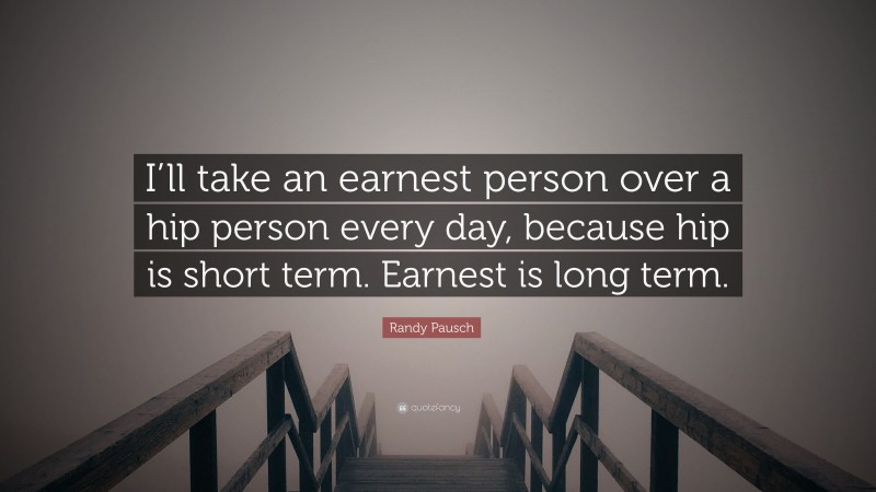 Randy Pausch Quote: “I’ll take an earnest person over a hip person every day, because hip is short term. Earnest is long term.”