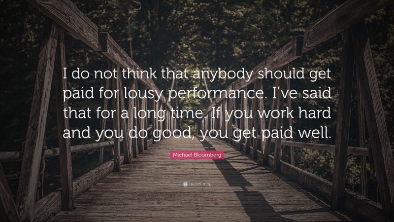 Michael Bloomberg Quote: “I do not think that anybody should get paid for lousy performance. I’ve said that for a long time. If you work hard and you do good, you get paid well.”