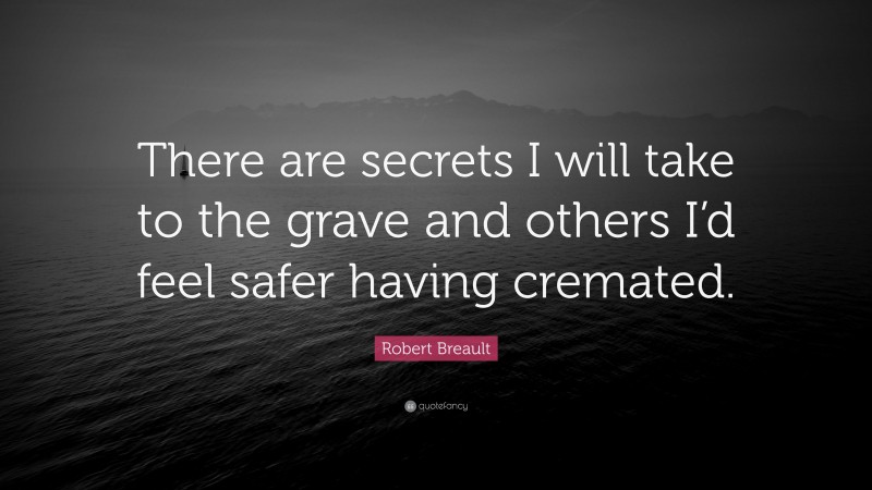 Robert Breault Quote: “There are secrets I will take to the grave and others I’d feel safer having cremated.”