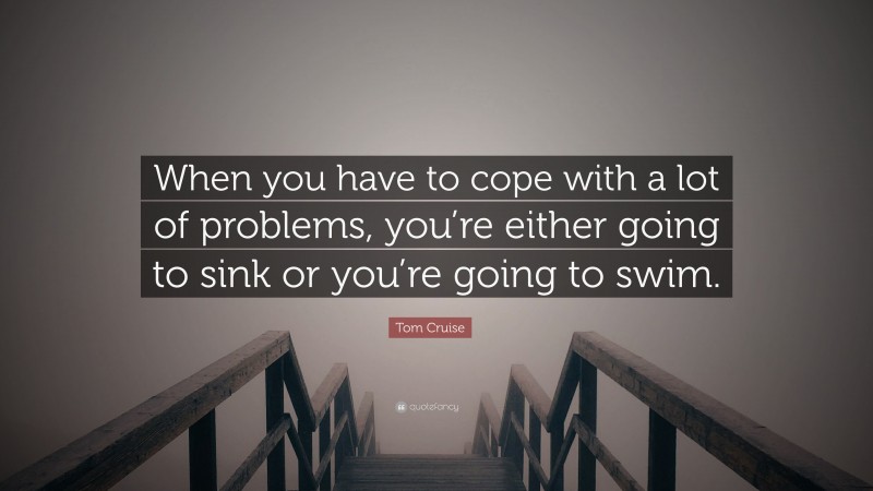 Tom Cruise Quote: “When you have to cope with a lot of problems, you’re either going to sink or you’re going to swim.”
