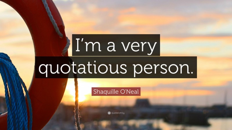 Shaquille O'Neal Quote: “I’m a very quotatious person.”