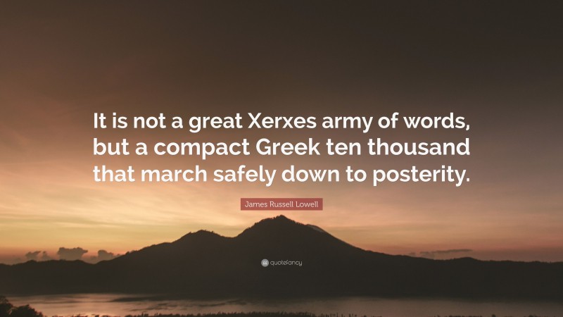 James Russell Lowell Quote: “It is not a great Xerxes army of words, but a compact Greek ten thousand that march safely down to posterity.”