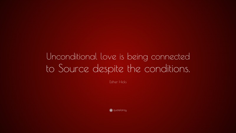 Esther Hicks Quote: “Unconditional love is being connected to Source despite the conditions.”