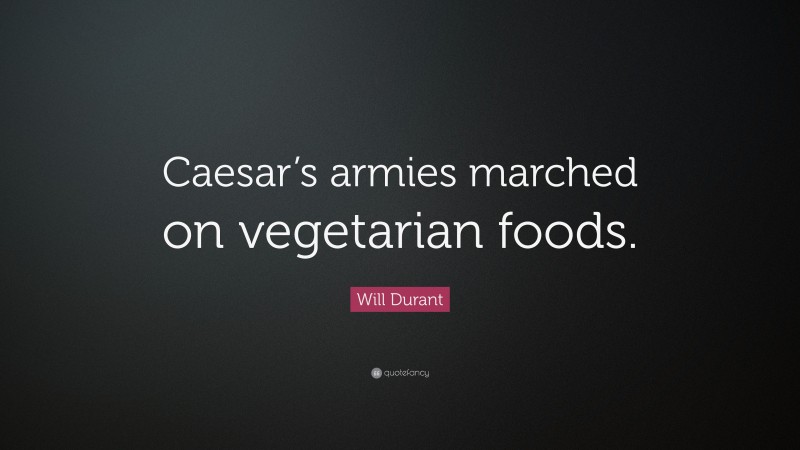 Will Durant Quote: “Caesar’s armies marched on vegetarian foods.”