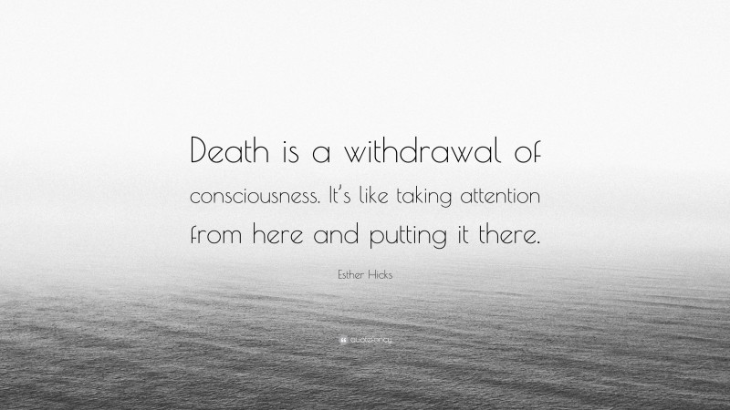 Esther Hicks Quote: “Death is a withdrawal of consciousness. It’s like taking attention from here and putting it there.”