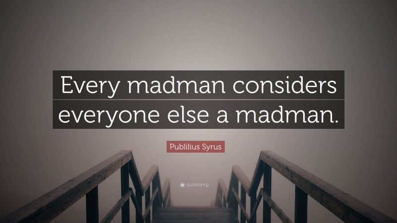 Publilius Syrus Quote: “Every madman considers everyone else a madman.”