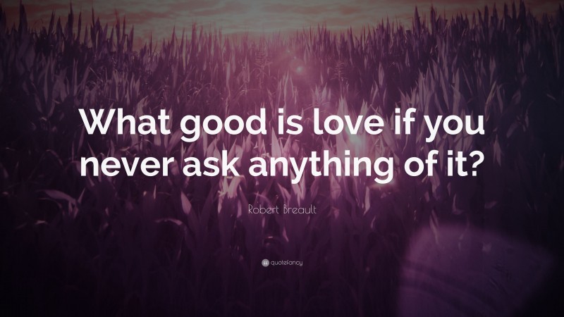 Robert Breault Quote: “What good is love if you never ask anything of it?”