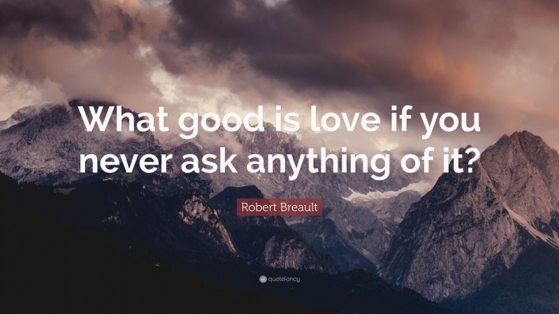 Robert Breault Quote: “What good is love if you never ask anything of it?”