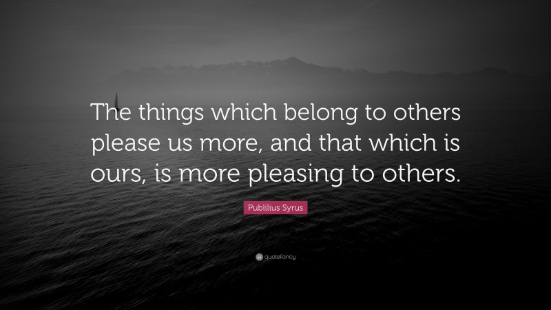 Publilius Syrus Quote: “The things which belong to others please us more, and that which is ours, is more pleasing to others.”