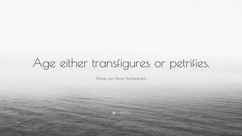 Marie von Ebner-Eschenbach Quote: “Age either transfigures or petrifies.”