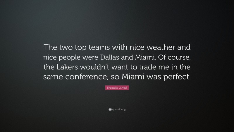 Shaquille O'Neal Quote: “The two top teams with nice weather and nice people were Dallas and Miami. Of course, the Lakers wouldn’t want to trade me in the same conference, so Miami was perfect.”