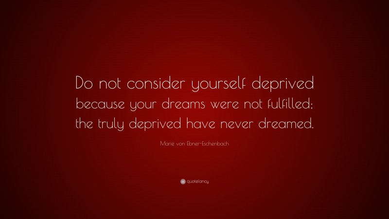 Marie von Ebner-Eschenbach Quote: “Do not consider yourself deprived because your dreams were not fulfilled; the truly deprived have never dreamed.”