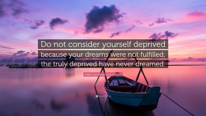 Marie von Ebner-Eschenbach Quote: “Do not consider yourself deprived because your dreams were not fulfilled; the truly deprived have never dreamed.”