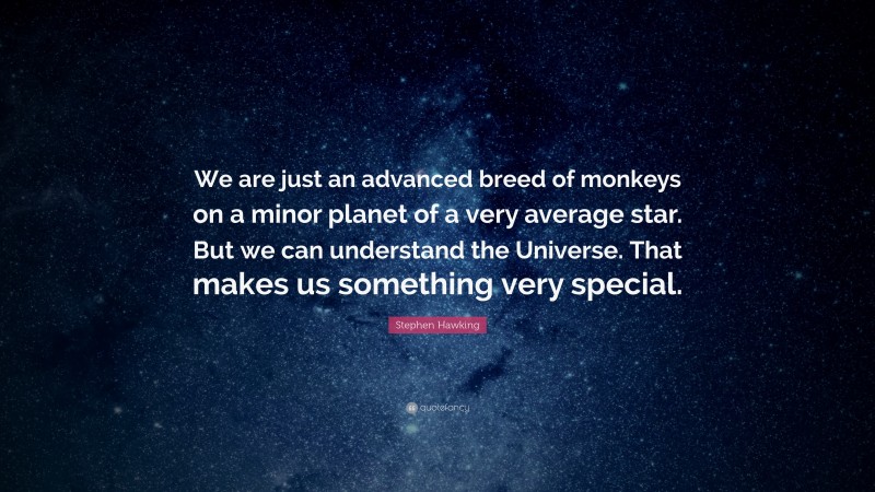 Stephen Hawking Quote: “We are just an advanced breed of monkeys on a minor planet of a very average star. But we can understand the Universe. That makes us something very special.”