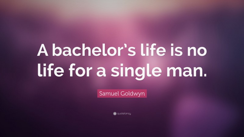Samuel Goldwyn Quote: “A bachelor’s life is no life for a single man.”