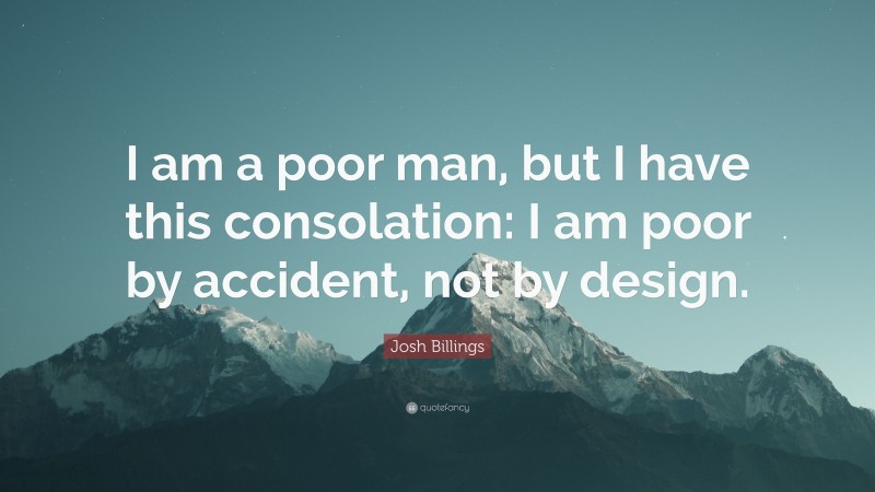 Josh Billings Quote: “I am a poor man, but I have this consolation: I am poor by accident, not by design.”