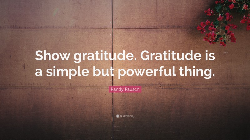 Randy Pausch Quote: “Show gratitude. Gratitude is a simple but powerful thing.”