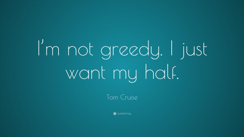 Tom Cruise Quote: “I’m not greedy. I just want my half.”