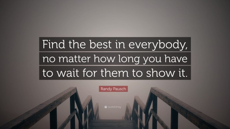 Randy Pausch Quote: “Find the best in everybody, no matter how long you have to wait for them to show it.”