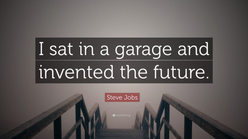 Steve Jobs Quote: “I sat in a garage and invented the future.”