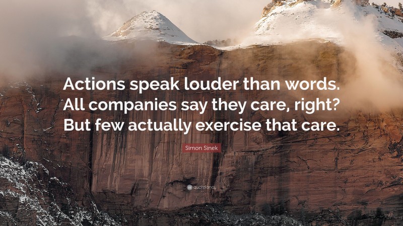 Simon Sinek Quote: “Actions speak louder than words. All companies say they care, right? But few actually exercise that care.”