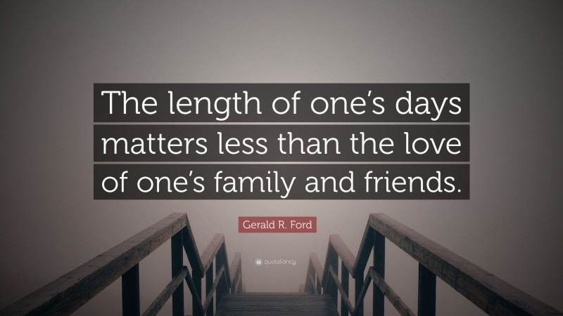 Gerald R. Ford Quote: “The length of one’s days matters less than the love of one’s family and friends.”