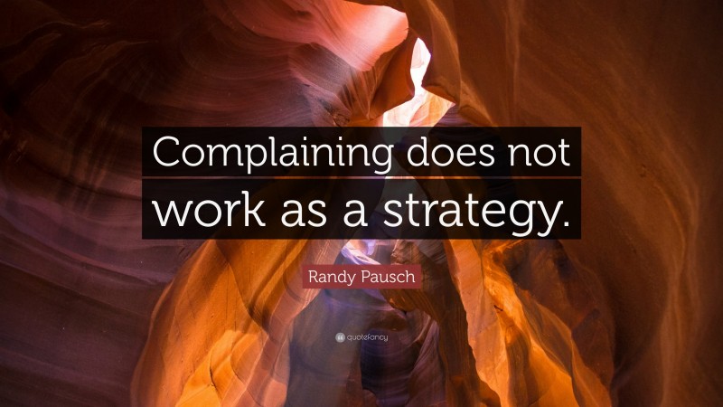 Randy Pausch Quote: “Complaining does not work as a strategy.”