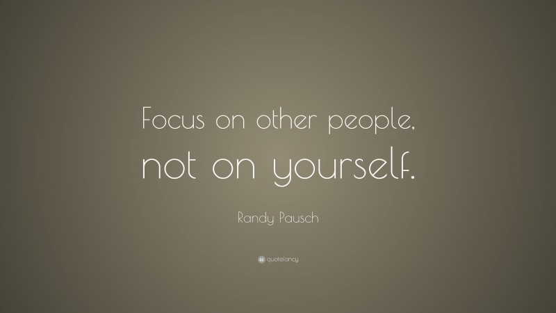 Randy Pausch Quote: “Focus on other people, not on yourself.”