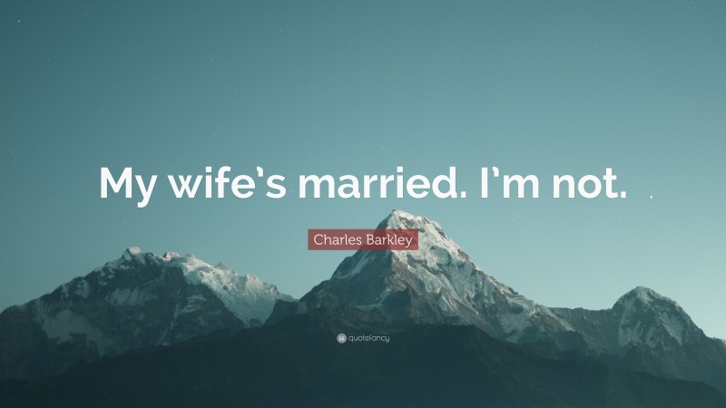 Charles Barkley Quote: “My wife’s married. I’m not.”