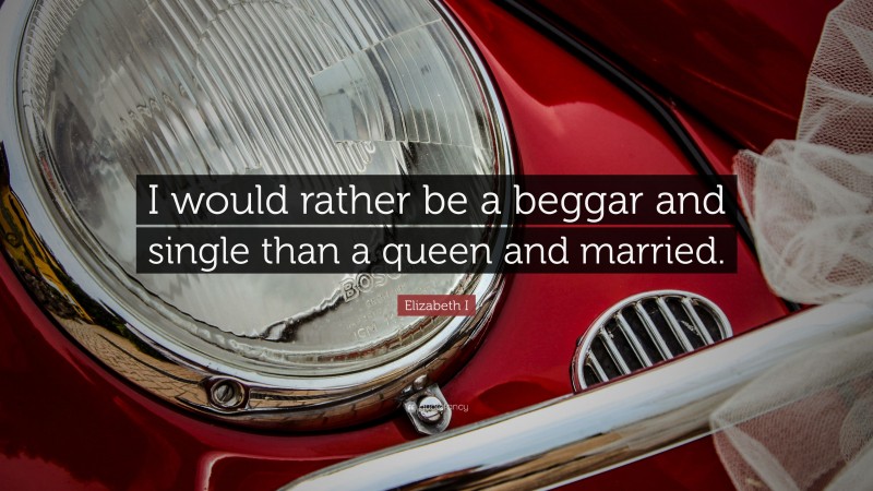 Elizabeth I Quote: “I would rather be a beggar and single than a queen and married.”