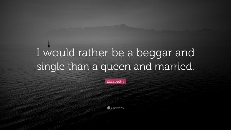 Elizabeth I Quote: “I would rather be a beggar and single than a queen and married.”
