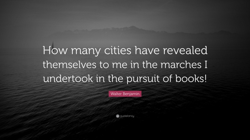 Walter Benjamin Quote: “How many cities have revealed themselves to me in the marches I undertook in the pursuit of books!”