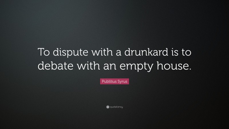 Publilius Syrus Quote: “To dispute with a drunkard is to debate with an empty house.”