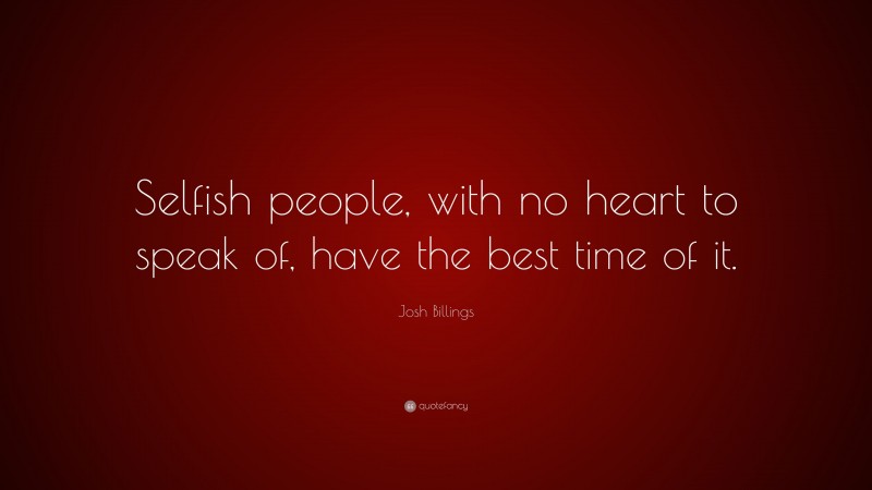 Josh Billings Quote: “Selfish people, with no heart to speak of, have the best time of it.”