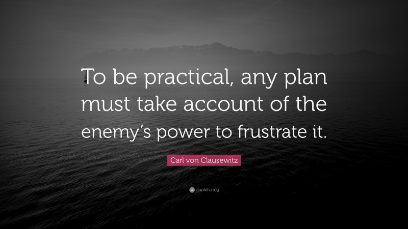 Carl von Clausewitz Quote: “To be practical, any plan must take account of the enemy’s power to frustrate it.”