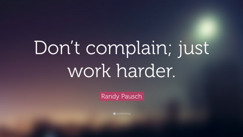 Randy Pausch Quote: “Don’t complain; just work harder.”