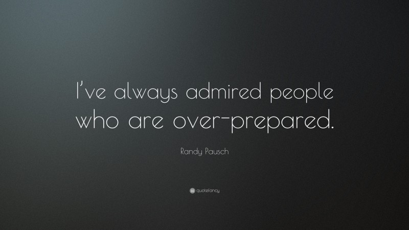 Randy Pausch Quote: “I’ve always admired people who are over-prepared.”