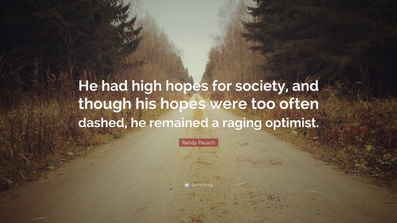 Randy Pausch Quote: “He had high hopes for society, and though his hopes were too often dashed, he remained a raging optimist.”