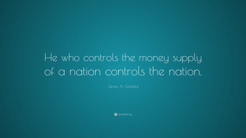 James A. Garfield Quote: “He who controls the money supply of a nation controls the nation.”