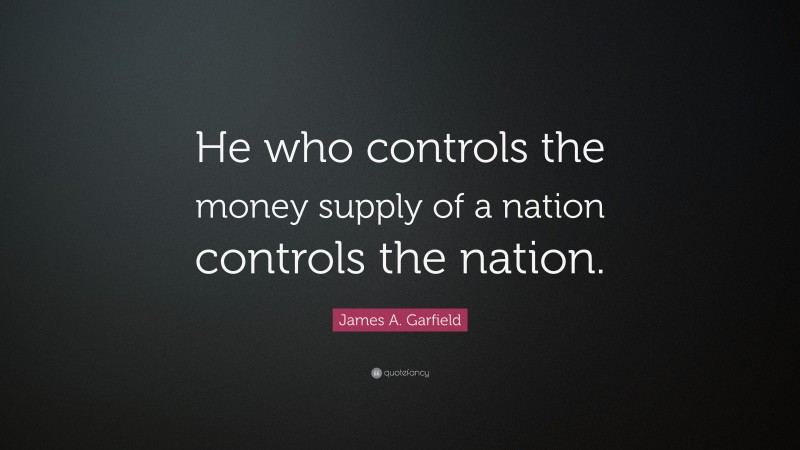James A. Garfield Quote: “He who controls the money supply of a nation controls the nation.”