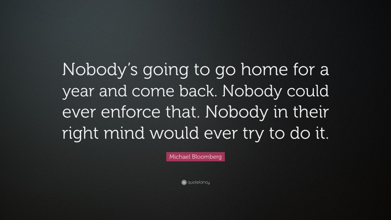 Michael Bloomberg Quote: “Nobody’s going to go home for a year and come back. Nobody could ever enforce that. Nobody in their right mind would ever try to do it.”
