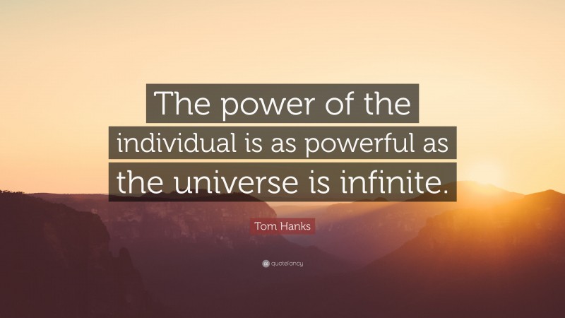 Tom Hanks Quote: “The power of the individual is as powerful as the universe is infinite.”