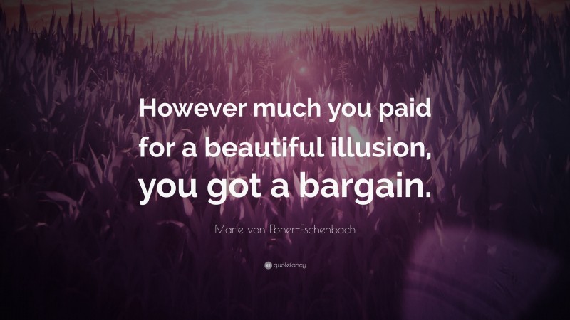 Marie von Ebner-Eschenbach Quote: “However much you paid for a beautiful illusion, you got a bargain.”