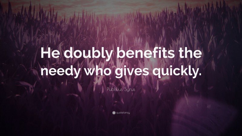 Publilius Syrus Quote: “He doubly benefits the needy who gives quickly.”